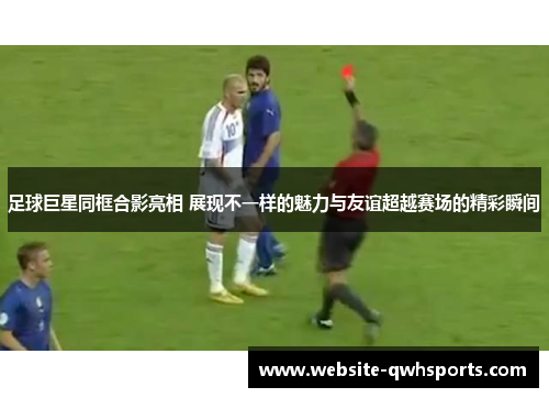 足球巨星同框合影亮相 展现不一样的魅力与友谊超越赛场的精彩瞬间 足球巨星同框合影亮相 展现不一样的魅力与友谊超越赛场的精彩瞬间