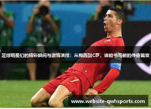 足球明星们的精彩瞬间与激情演绎:从梅西到C罗,谁能书写新的传奇篇章 足球明星们的精彩瞬间与激情演绎:从梅西到C罗,谁能书写新的传奇篇章
