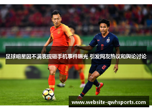 足球明星因不满表现砸手机事件曝光 引发网友热议和舆论讨论 足球明星因不满表现砸手机事件曝光 引发网友热议和舆论讨论