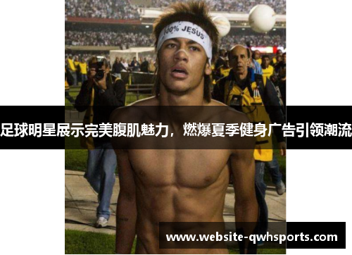 足球明星展示完美腹肌魅力,燃爆夏季健身广告引领潮流 足球明星展示完美腹肌魅力,燃爆夏季健身广告引领潮流