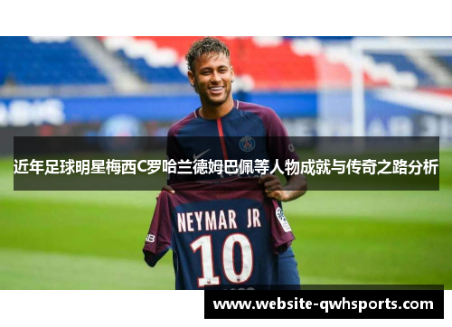 近年足球明星梅西C罗哈兰德姆巴佩等人物成就与传奇之路分析 近年足球明星梅西C罗哈兰德姆巴佩等人物成就与传奇之路分析