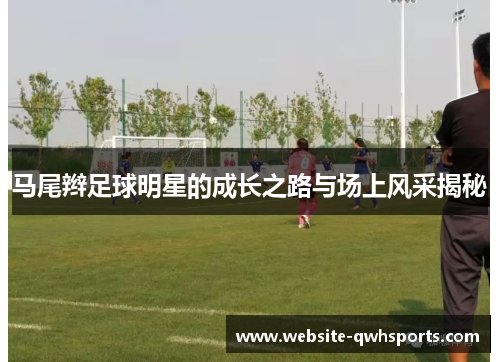 马尾辫足球明星的成长之路与场上风采揭秘 马尾辫足球明星的成长之路与场上风采揭秘