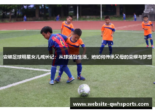 安娜足球明星女儿成长记:从球场到生活,她如何传承父母的荣耀与梦想 安娜足球明星女儿成长记:从球场到生活,她如何传承父母的荣耀与梦想