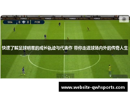 快速了解足球明星的成长轨迹与代表作 带你走进球场内外的传奇人生 快速了解足球明星的成长轨迹与代表作 带你走进球场内外的传奇人生
