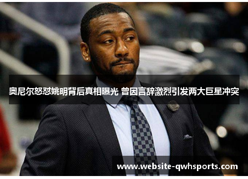 奥尼尔怒怼姚明背后真相曝光 曾因言辞激烈引发两大巨星冲突 奥尼尔怒怼姚明背后真相曝光 曾因言辞激烈引发两大巨星冲突