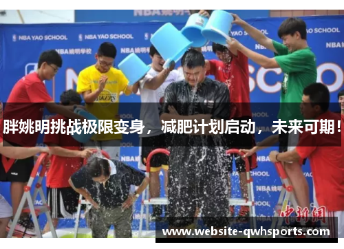 胖姚明挑战极限变身,减肥计划启动,未来可期! 胖姚明挑战极限变身,减肥计划启动,未来可期!
