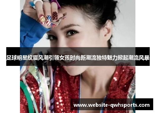 足球明星纹眉风潮引领女孩时尚新潮流独特魅力掀起潮流风暴 足球明星纹眉风潮引领女孩时尚新潮流独特魅力掀起潮流风暴