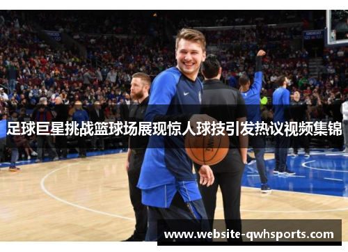 足球巨星挑战篮球场展现惊人球技引发热议视频集锦 足球巨星挑战篮球场展现惊人球技引发热议视频集锦