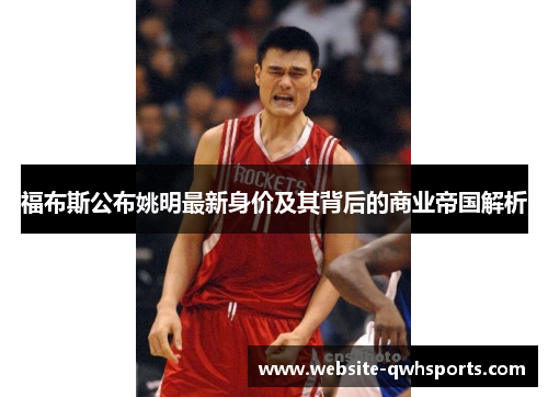 福布斯公布姚明最新身价及其背后的商业帝国解析