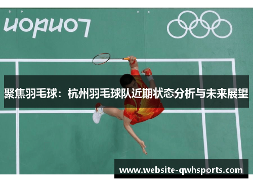 聚焦羽毛球：杭州羽毛球队近期状态分析与未来展望