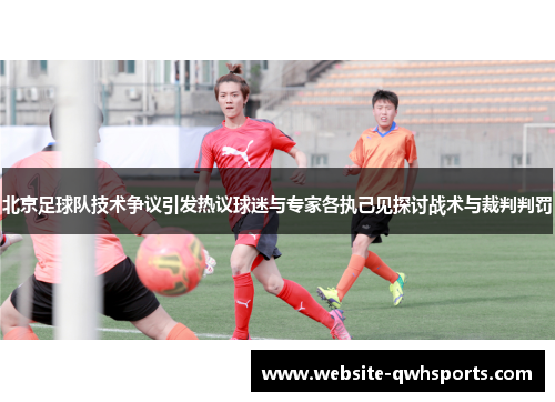 北京足球队技术争议引发热议球迷与专家各执己见探讨战术与裁判判罚