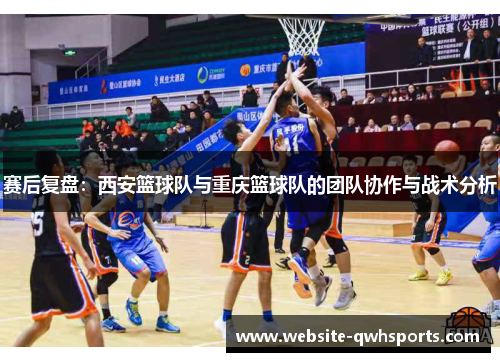 赛后复盘：西安篮球队与重庆篮球队的团队协作与战术分析