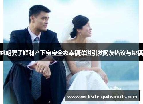 姚明妻子顺利产下宝宝全家幸福洋溢引发网友热议与祝福