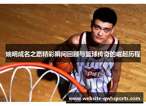姚明成名之路精彩瞬间回顾与篮球传奇的崛起历程