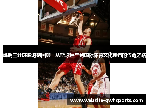 姚明生涯巅峰时刻回顾：从篮球巨星到国际体育文化使者的传奇之路