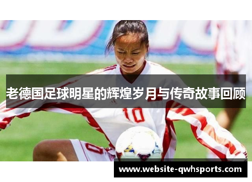 老德国足球明星的辉煌岁月与传奇故事回顾