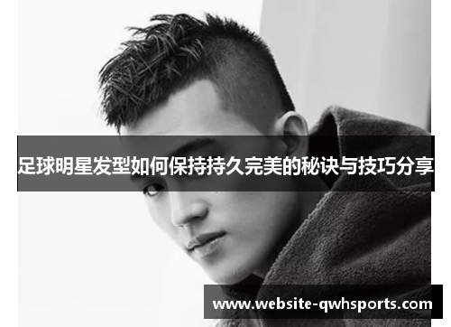 足球明星发型如何保持持久完美的秘诀与技巧分享