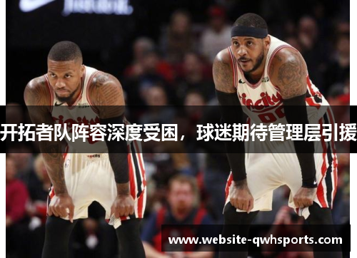 开拓者队阵容深度受困，球迷期待管理层引援