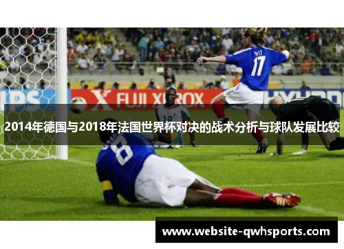 2014年德国与2018年法国世界杯对决的战术分析与球队发展比较