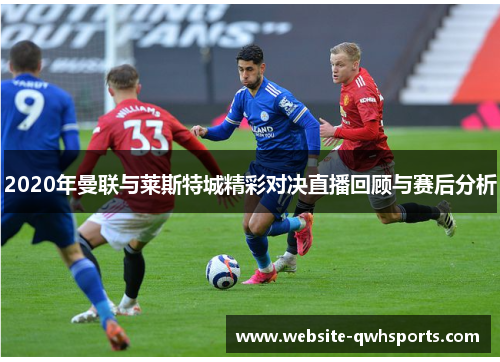 2020年曼联与莱斯特城精彩对决直播回顾与赛后分析