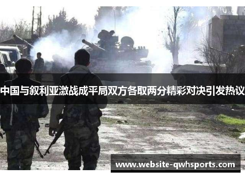 中国与叙利亚激战成平局双方各取两分精彩对决引发热议