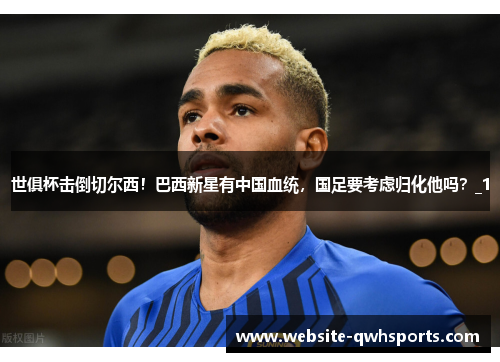 世俱杯击倒切尔西！巴西新星有中国血统，国足要考虑归化他吗？_1