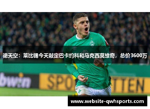 德天空:莱比锡今天敲定巴卡约科和马克西莫维奇,总价3600万 德天空:莱比锡今天敲定巴卡约科和马克西莫维奇,总价3600万