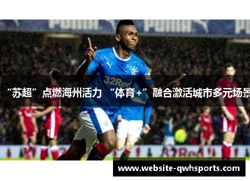 “苏超”点燃海州活力 “体育+”融合激活城市多元场景 “苏超”点燃海州活力 “体育+”融合激活城市多元场景