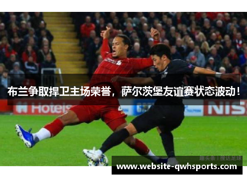 布兰争取捍卫主场荣誉，萨尔茨堡友谊赛状态波动！