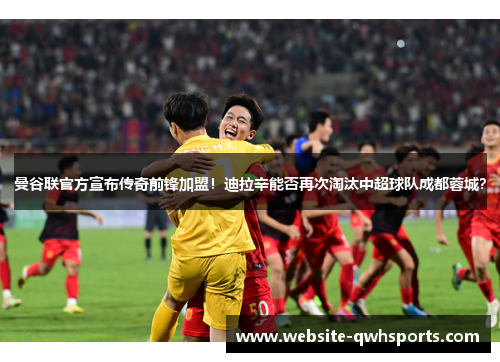 曼谷联官方宣布传奇前锋加盟！迪拉辛能否再次淘汰中超球队成都蓉城？