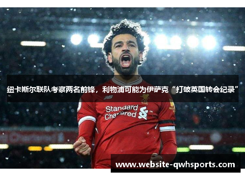 纽卡斯尔联队考察两名前锋，利物浦可能为伊萨克“打破英国转会纪录”