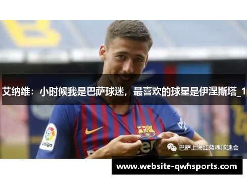 艾纳维:小时候我是巴萨球迷,最喜欢的球星是伊涅斯塔_1 艾纳维:小时候我是巴萨球迷,最喜欢的球星是伊涅斯塔_1