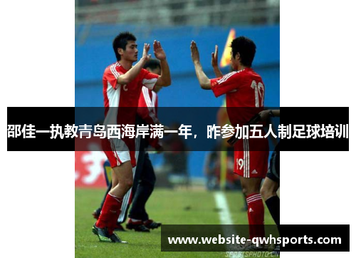 邵佳一执教青岛西海岸满一年，昨参加五人制足球培训