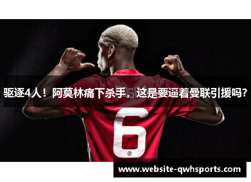 驱逐4人!阿莫林痛下杀手,这是要逼着曼联引援吗? 驱逐4人!阿莫林痛下杀手,这是要逼着曼联引援吗?